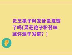 灵芝孢子粉发苦是发霉了吗(灵芝孢子粉苦味或许源于发霉？)