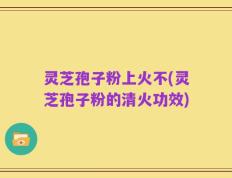 灵芝孢子粉上火不(灵芝孢子粉的清火功效)