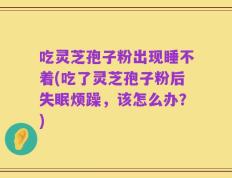 吃灵芝孢子粉出现睡不着(吃了灵芝孢子粉后失眠烦躁，该怎么办？)
