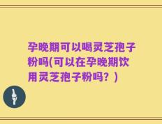 孕晚期可以喝灵芝孢子粉吗(可以在孕晚期饮用灵芝孢子粉吗？)