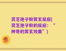 灵芝孢子粉冥玄反应(灵芝孢子粉的反应：“神奇的冥玄效果”)