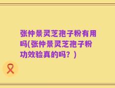 张仲景灵芝孢子粉有用吗(张仲景灵芝孢子粉功效验真的吗？)