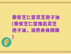 泰安芝仁堂灵芝孢子油(泰安芝仁堂推出灵芝孢子油，滋养身体健康)