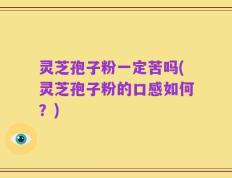 灵芝孢子粉一定苦吗(灵芝孢子粉的口感如何？)