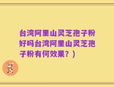 台湾阿里山灵芝孢子粉好吗台湾阿里山灵芝孢子粉有何效果？)