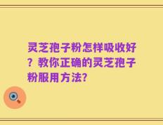 灵芝孢子粉怎样吸收好？教你正确的灵芝孢子粉服用方法？