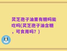 灵芝孢子油里有糖吗能吃吗(灵芝孢子油含糖，可食用吗？)