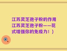 江苏灵芝孢子粉的作用江苏灵芝孢子粉——花式增强你的免疫力！)