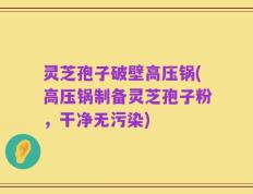 灵芝孢子破壁高压锅(高压锅制备灵芝孢子粉，干净无污染)