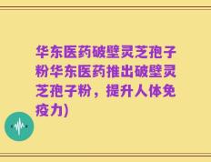 华东医药破壁灵芝孢子粉华东医药推出破壁灵芝孢子粉，提升人体免疫力)