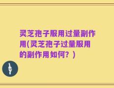灵芝孢子服用过量副作用(灵芝孢子过量服用的副作用如何？)