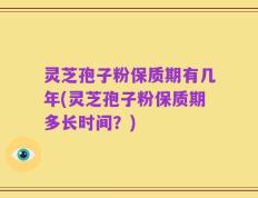 灵芝孢子粉保质期有几年(灵芝孢子粉保质期多长时间？)