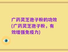广药灵芝孢子粉的功效(广药灵芝孢子粉，有效增强免疫力)
