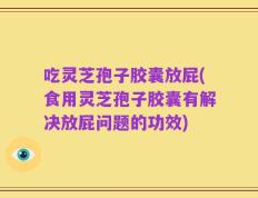 吃灵芝孢子胶囊放屁(食用灵芝孢子胶囊有解决放屁问题的功效)