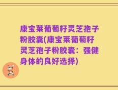 康宝莱葡萄籽灵芝孢子粉胶囊(康宝莱葡萄籽灵芝孢子粉胶囊：强健身体的良好选择)