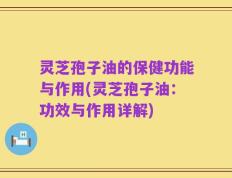 灵芝孢子油的保健功能与作用(灵芝孢子油：功效与作用详解)