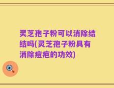 灵芝孢子粉可以消除结结吗(灵芝孢子粉具有消除痘疤的功效)