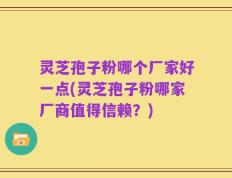灵芝孢子粉哪个厂家好一点(灵芝孢子粉哪家厂商值得信赖？)