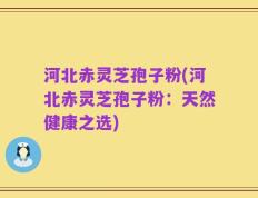 河北赤灵芝孢子粉(河北赤灵芝孢子粉：天然健康之选)