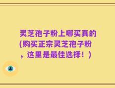 灵芝孢子粉上哪买真的(购买正宗灵芝孢子粉，这里是最佳选择！)