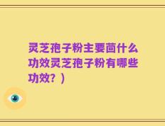 灵芝孢子粉主要茴什么功效灵芝孢子粉有哪些功效？)