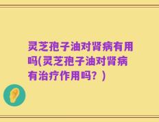 灵芝孢子油对肾病有用吗(灵芝孢子油对肾病有治疗作用吗？)