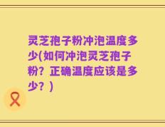 灵芝孢子粉冲泡温度多少(如何冲泡灵芝孢子粉？正确温度应该是多少？)