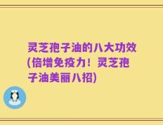 灵芝孢子油的八大功效(倍增免疫力！灵芝孢子油美丽八招)