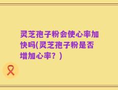 灵芝孢子粉会使心率加快吗(灵芝孢子粉是否增加心率？)