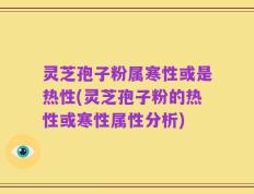 灵芝孢子粉属寒性或是热性(灵芝孢子粉的热性或寒性属性分析)