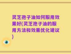 灵芝孢子油如何服用效果好(灵芝孢子油的服用方法和效果优化建议)