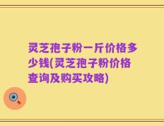 灵芝孢子粉一斤价格多少钱(灵芝孢子粉价格查询及购买攻略)