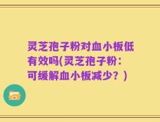 灵芝孢子粉对血小板低有效吗(灵芝孢子粉：可缓解血小板减少？)