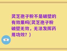 灵芝孢子粉不是破壁的有效果吗(灵芝孢子粉破壁无效，无法发挥药用功效？)