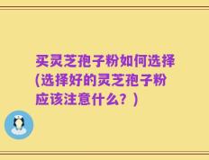 买灵芝孢子粉如何选择(选择好的灵芝孢子粉应该注意什么？)