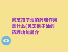 灵芝孢子油的药理作用是什么(灵芝孢子油的药理功能简介