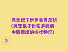灵芝孢子粉多囊有症状(灵芝孢子粉在多囊病中展现出的症状特征)