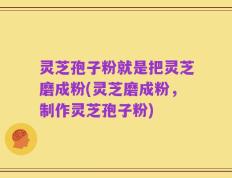 灵芝孢子粉就是把灵芝磨成粉(灵芝磨成粉，制作灵芝孢子粉)