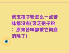 灵芝孢子粉怎么一点苦味都没有(灵芝孢子粉：原来苦味都被它彻底消除了)