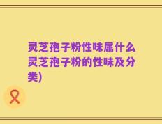 灵芝孢子粉性味属什么灵芝孢子粉的性味及分类)