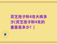 灵芝孢子粉4克大概多少(灵芝孢子粉4克的重量是多少？)