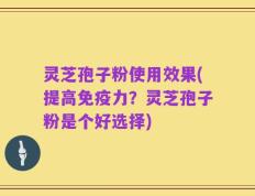 灵芝孢子粉使用效果(提高免疫力？灵芝孢子粉是个好选择)