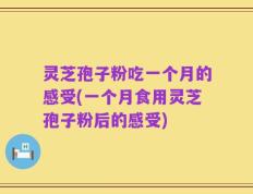 灵芝孢子粉吃一个月的感受(一个月食用灵芝孢子粉后的感受)