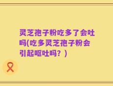 灵芝孢子粉吃多了会吐吗(吃多灵芝孢子粉会引起呕吐吗？)