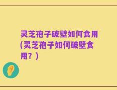 灵芝孢子破壁如何食用(灵芝孢子如何破壁食用？)