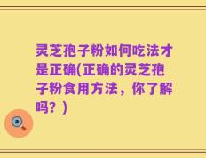 灵芝孢子粉如何吃法才是正确(正确的灵芝孢子粉食用方法，你了解吗？)