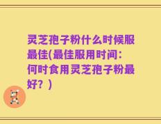 灵芝孢子粉什么时候服最佳(最佳服用时间：何时食用灵芝孢子粉最好？)