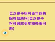 灵芝孢子粉对更年期失眠有帮助吗(灵芝孢子粉可缓解更年期失眠问题)