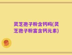 灵芝孢子粉含钙吗(灵芝孢子粉富含钙元素)
