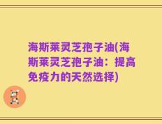 海斯莱灵芝孢子油(海斯莱灵芝孢子油：提高免疫力的天然选择)